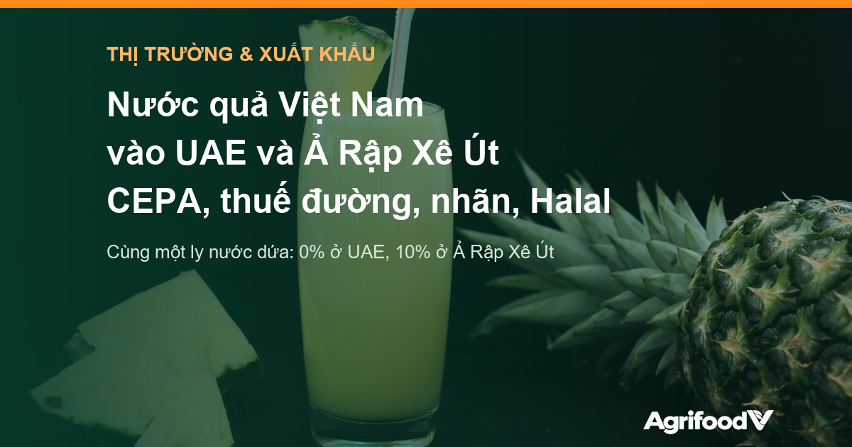 Nước quả Việt Nam vào UAE và Ả Rập Xê Út: thuế CEPA, thuế đường, nhãn và Halal